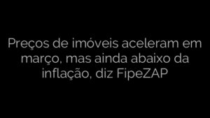 ​Preços de imóveis aceleram em março, mas ainda abaixo da inflação, diz FipeZAP 